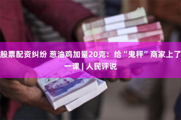 股票配资纠纷 葱油鸡加量20克：给“鬼秤”商家上了一课 | 人民评说