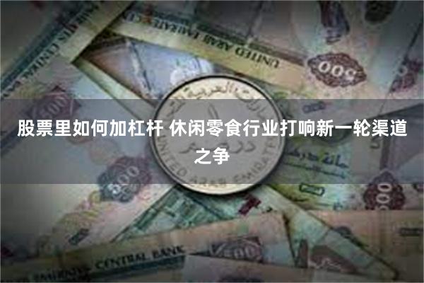 股票里如何加杠杆 休闲零食行业打响新一轮渠道之争