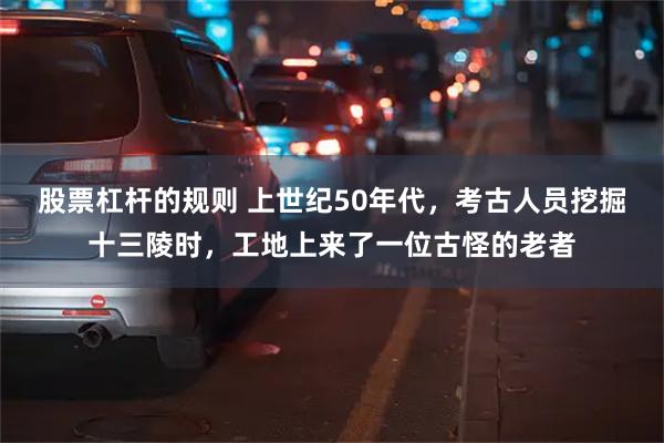 股票杠杆的规则 上世纪50年代，考古人员挖掘十三陵时，工地上来了一位古怪的老者