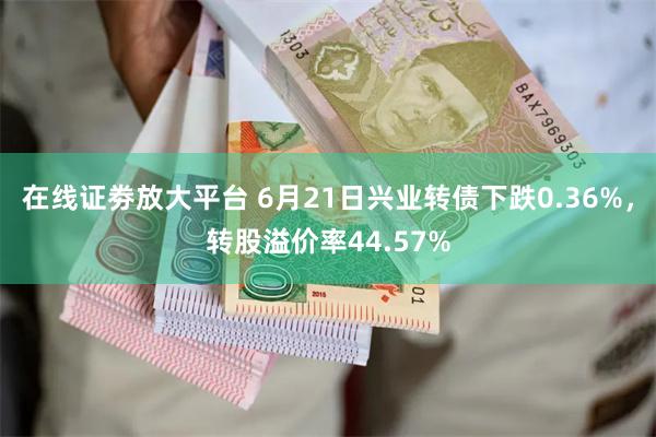 在线证劵放大平台 6月21日兴业转债下跌0.36%，转股溢价率44.57%