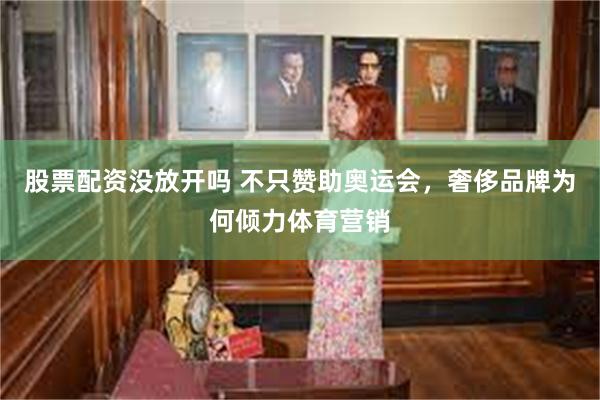 股票配资没放开吗 不只赞助奥运会，奢侈品牌为何倾力体育营销