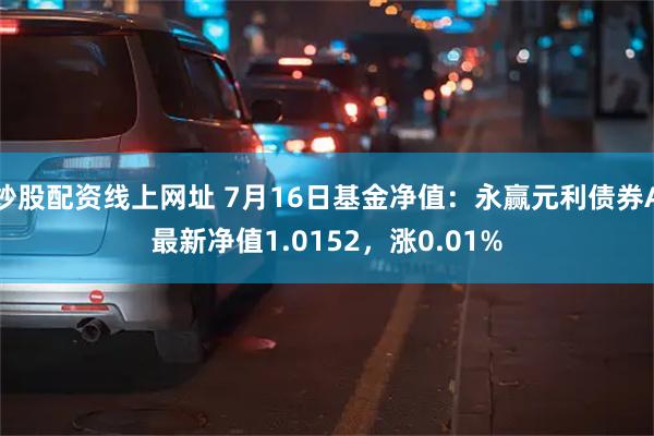 炒股配资线上网址 7月16日基金净值：永赢元利债券A最新净值1.0152，涨0.01%