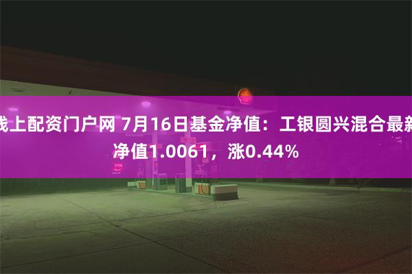 线上配资门户网 7月16日基金净值：工银圆兴混合最新净值1.0061，涨0.44%