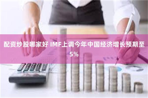 配资炒股哪家好 IMF上调今年中国经济增长预期至5%