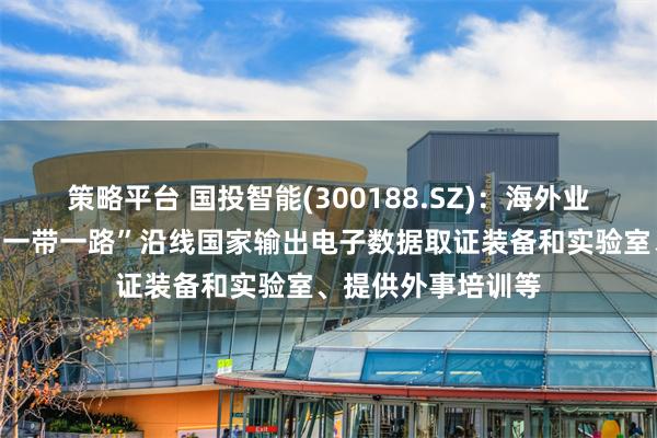 策略平台 国投智能(300188.SZ)：海外业务目前主要面向“一带一路”沿线国家输出电子数据取证装备和实验室、提供外事培训等