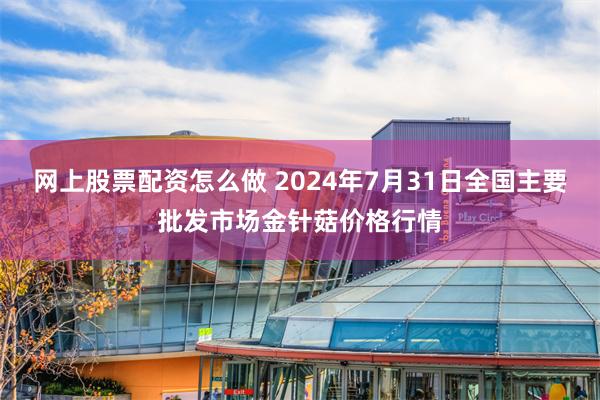 网上股票配资怎么做 2024年7月31日全国主要批发市场金针菇价格行情