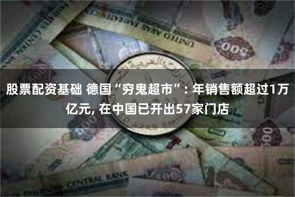 股票配资基础 德国“穷鬼超市”: 年销售额超过1万亿元, 在中国已开出57家门店