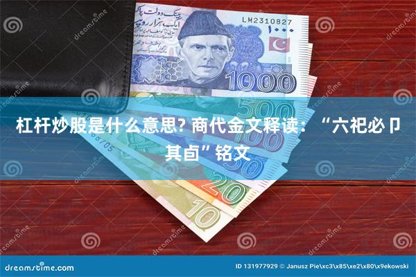 杠杆炒股是什么意思? 商代金文释读：“六祀必卩其卣”铭文