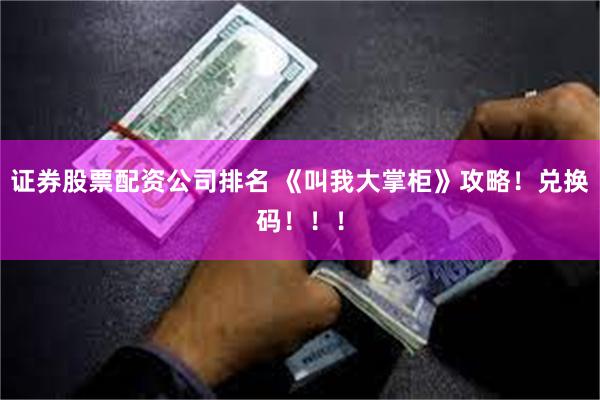 证券股票配资公司排名 《叫我大掌柜》攻略！兑换码！！！