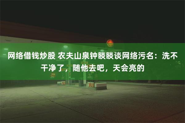 网络借钱炒股 农夫山泉钟睒睒谈网络污名：洗不干净了，随他去吧，天会亮的