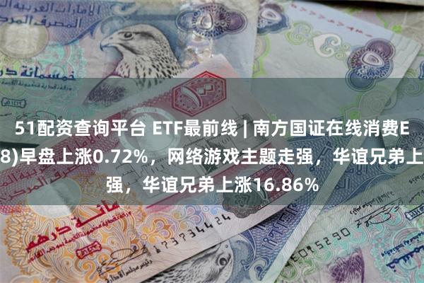 51配资查询平台 ETF最前线 | 南方国证在线消费ETF(159728)早盘上涨0.72%，网络游戏主题走强，华谊兄弟上涨16.86%