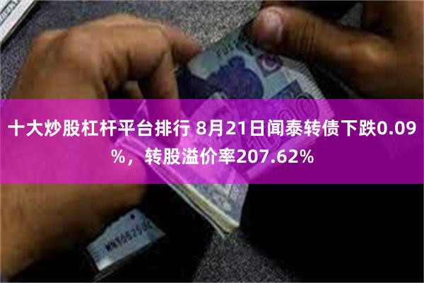 十大炒股杠杆平台排行 8月21日闻泰转债下跌0.09%，转股溢价率207.62%