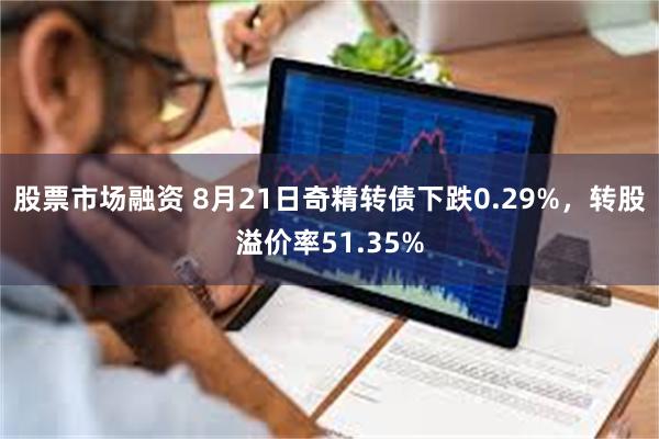 股票市场融资 8月21日奇精转债下跌0.29%，转股溢价率51.35%