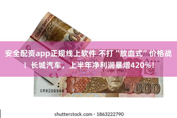 安全配资app正规线上软件 不打“放血式”价格战！长城汽车，上半年净利润暴增420%！