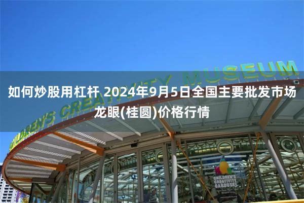 如何炒股用杠杆 2024年9月5日全国主要批发市场龙眼(桂圆)价格行情