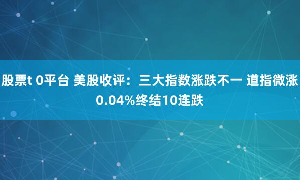 股票t 0平台 美股收评：三大指数涨跌不一 道指微涨0.04%终结10连跌