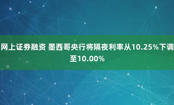 网上证劵融资 墨西哥央行将隔夜利率从10.25%下调至10.00%