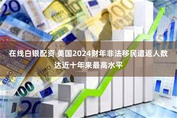 在线白银配资 美国2024财年非法移民遣返人数达近十年来最高水平