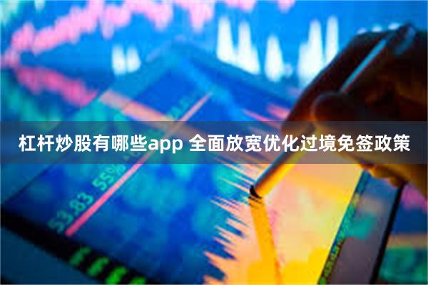 杠杆炒股有哪些app 全面放宽优化过境免签政策