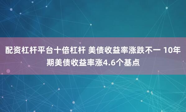 配资杠杆平台十倍杠杆 美债收益率涨跌不一 10年期美债收益率涨4.6个基点