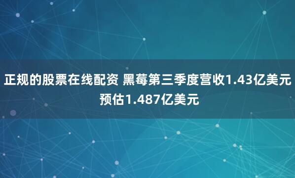 正规的股票在线配资 黑莓第三季度营收1.43亿美元 预估1.487亿美元