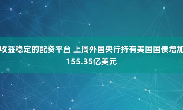 收益稳定的配资平台 上周外国央行持有美国国债增加155.35亿美元