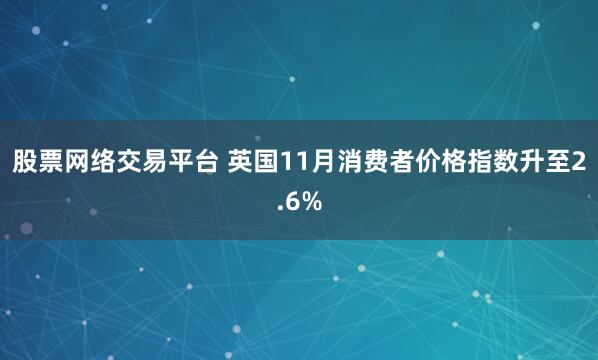 股票网络交易平台 英国11月消费者价格指数升至2.6%