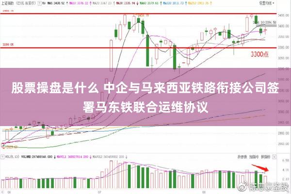 股票操盘是什么 中企与马来西亚铁路衔接公司签署马东铁联合运维协议