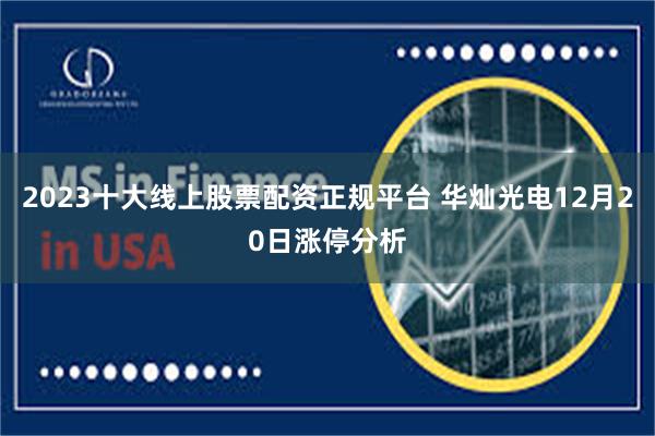 2023十大线上股票配资正规平台 华灿光电12月20日涨停分析