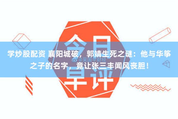 学炒股配资 襄阳城破，郭靖生死之谜：他与华筝之子的名字，竟让张三丰闻风丧胆！