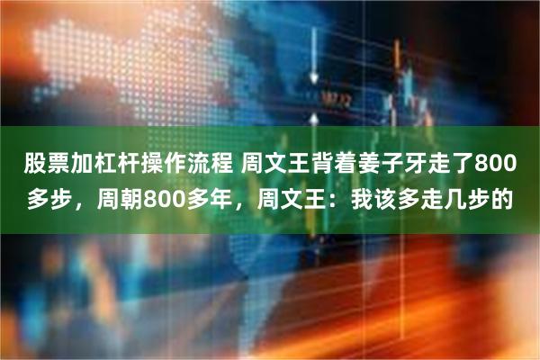 股票加杠杆操作流程 周文王背着姜子牙走了800多步，周朝800多年，周文王：我该多走几步的