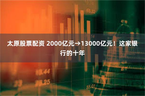 太原股票配资 2000亿元→13000亿元！这家银行的十年