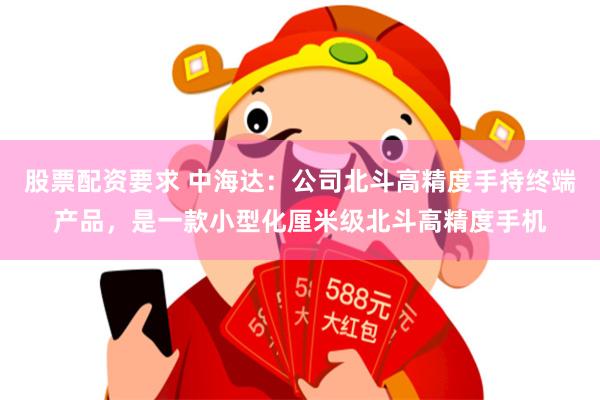 股票配资要求 中海达：公司北斗高精度手持终端产品，是一款小型化厘米级北斗高精度手机