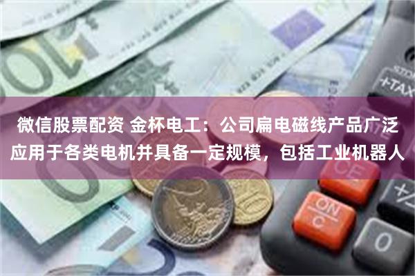 微信股票配资 金杯电工：公司扁电磁线产品广泛应用于各类电机并具备一定规模，包括工业机器人