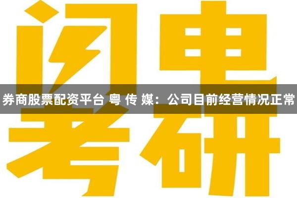 券商股票配资平台 粤 传 媒：公司目前经营情况正常