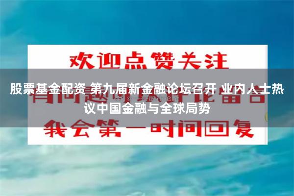 股票基金配资 第九届新金融论坛召开 业内人士热议中国金融与全球局势