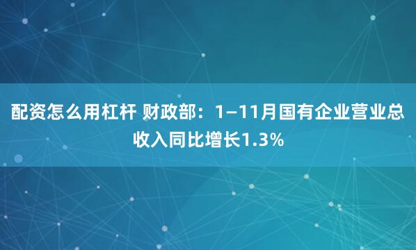 配资怎么用杠杆 财政部：1—11月国有企业营业总收入同比增长1.3%