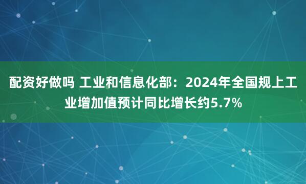 配资好做吗 工业和信息化部：2024年全国规上工业增加值预计同比增长约5.7%