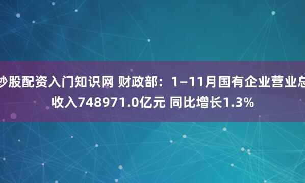 炒股配资入门知识网 财政部：1—11月国有企业营业总收入748971.0亿元 同比增长1.3%