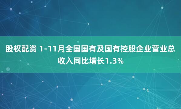 股权配资 1-11月全国国有及国有控股企业营业总收入同比增长1.3%