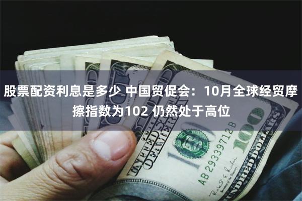 股票配资利息是多少 中国贸促会：10月全球经贸摩擦指数为102 仍然处于高位