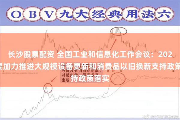 长沙股票配资 全国工业和信息化工作会议：2025年要加力推进大规模设备更新和消费品以旧换新支持政策落实