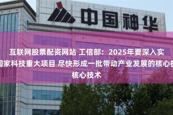 互联网股票配资网站 工信部：2025年要深入实施国家科技重大项目 尽快形成一批带动产业发展的核心技术