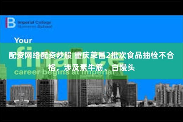 配资网络配资炒股 重庆荣昌2批次食品抽检不合格，涉及素牛筋、白馒头