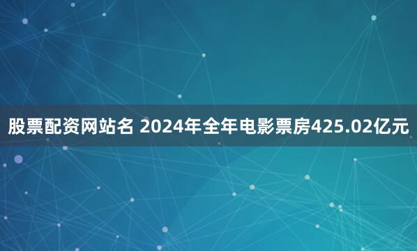 股票配资网站名 2024年全年电影票房425.02亿元