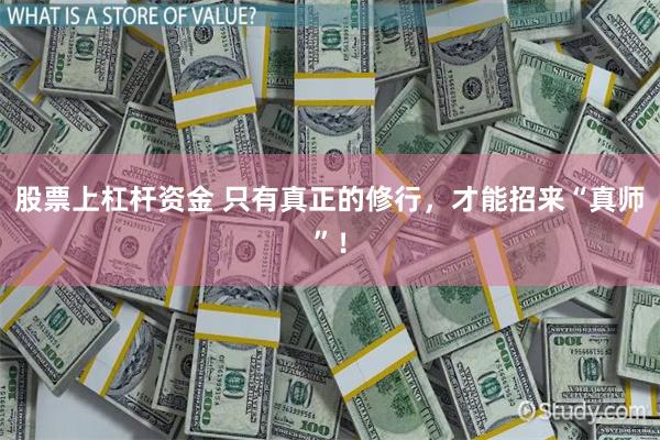 股票上杠杆资金 只有真正的修行，才能招来“真师”！