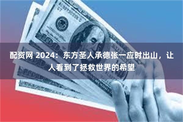 配资网 2024：东方圣人承德张一应时出山，让人看到了拯救世界的希望