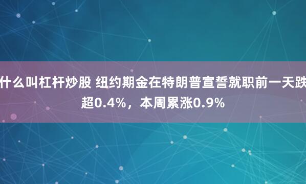 什么叫杠杆炒股 纽约期金在特朗普宣誓就职前一天跌超0.4%，本周累涨0.9%