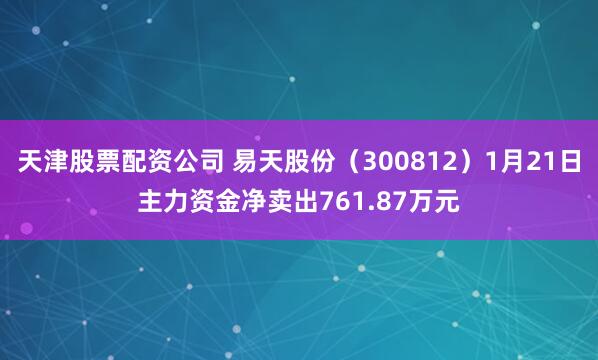 天津股票配资公司 易天股份（300812）1月21日主力资金净卖出761.87万元