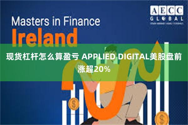 现货杠杆怎么算盈亏 APPLIED DIGITAL美股盘前涨超20%